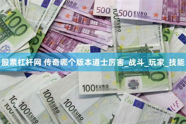 股票杠杆网 传奇哪个版本道士厉害_战斗_玩家_技能