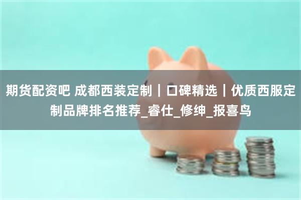 期货配资吧 成都西装定制｜口碑精选｜优质西服定制品牌排名推荐_睿仕_修绅_报喜鸟