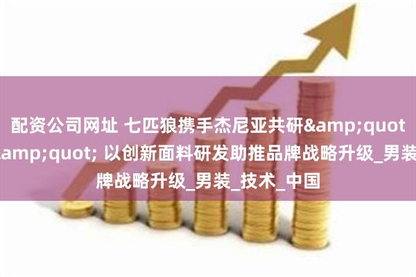 配资公司网址 七匹狼携手杰尼亚共研&quot;降温科技&quot; 以创新面料研发助推品牌战略升级_男装_技术_中国