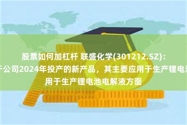 股票如何加杠杆 联盛化学(301212.SZ)：丙酸丙酯属于公司2024年投产的新产品，其主要应用于生产锂电池电解液方面