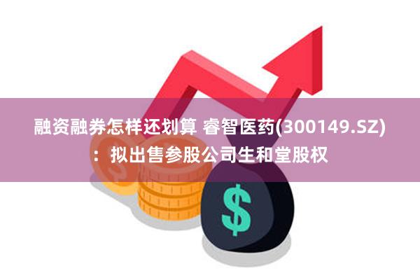 融资融券怎样还划算 睿智医药(300149.SZ)：拟出售参股公司生和堂股权