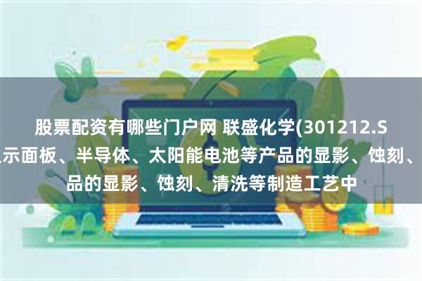 股票配资有哪些门户网 联盛化学(301212.SZ)：产品可用于显示面板、半导体、太阳能电池等产品的显影、蚀刻、清洗等制造工艺中
