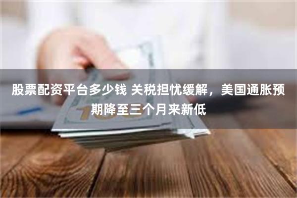股票配资平台多少钱 关税担忧缓解，美国通胀预期降至三个月来新低