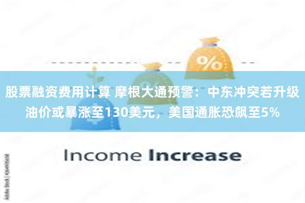 股票融资费用计算 摩根大通预警：中东冲突若升级油价或暴涨至130美元，美国通胀恐飙至5%