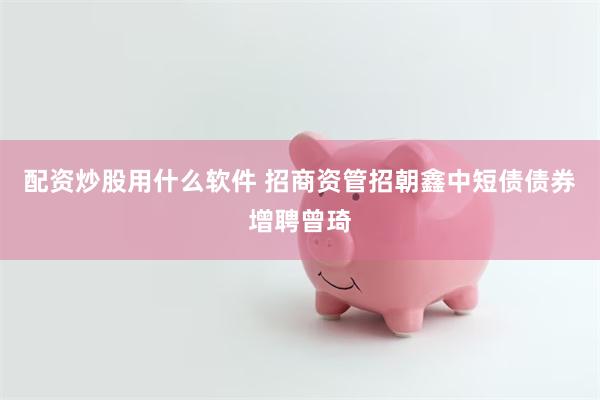 配资炒股用什么软件 招商资管招朝鑫中短债债券增聘曾琦