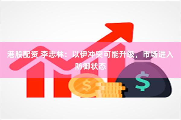 港股配资 李志林：以伊冲突可能升级，市场进入防御状态