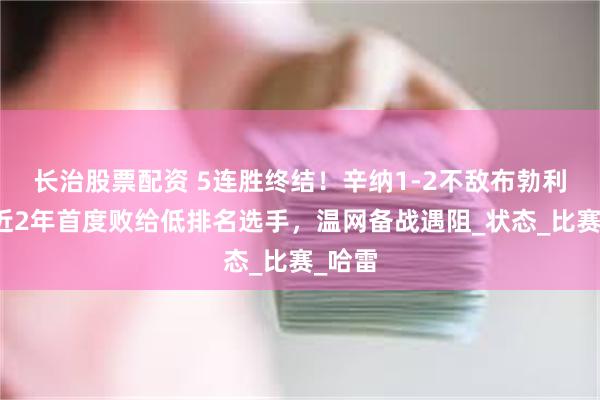 长治股票配资 5连胜终结！辛纳1-2不敌布勃利克，近2年首度败给低排名选手，温网备战遇阻_状态_比赛_哈雷