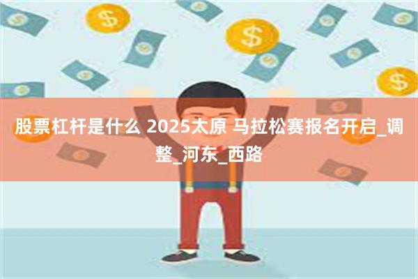 股票杠杆是什么 2025太原 马拉松赛报名开启_调整_河东_西路