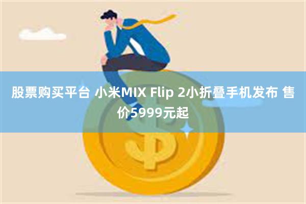 股票购买平台 小米MIX Flip 2小折叠手机发布 售价5999元起