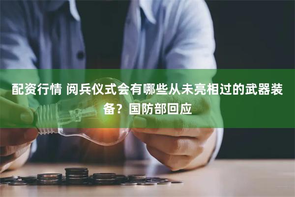配资行情 阅兵仪式会有哪些从未亮相过的武器装备？国防部回应