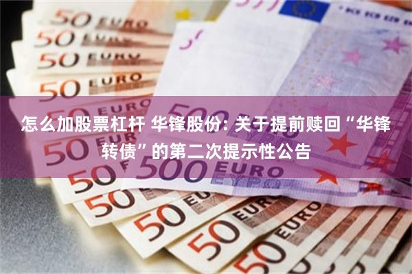 怎么加股票杠杆 华锋股份: 关于提前赎回“华锋转债”的第二次提示性公告