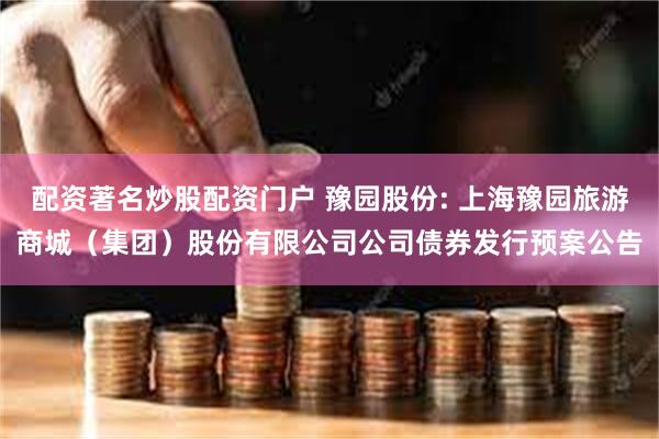 配资著名炒股配资门户 豫园股份: 上海豫园旅游商城(集团)股份有限公司公司债券发行预案公告