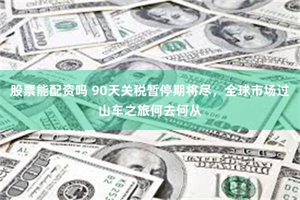 股票能配资吗 90天关税暂停期将尽，全球市场过山车之旅何去何从