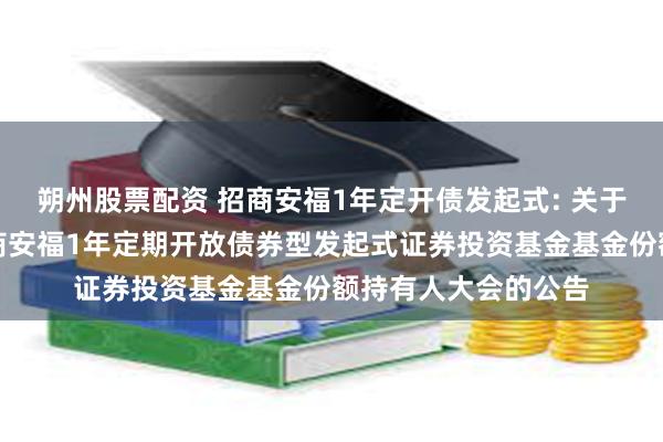 朔州股票配资 招商安福1年定开债发起式: 关于以通讯方式召开招商安福1年定期开放债券型发起式证券投资基金基金份额持有人大会的公告