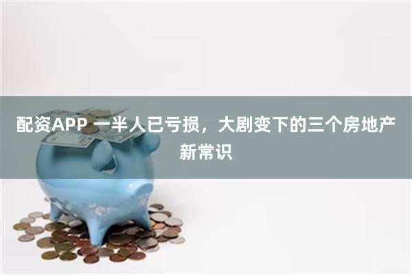 配资APP 一半人已亏损，大剧变下的三个房地产新常识