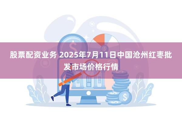 股票配资业务 2025年7月11日中国沧州红枣批发市场价格行情