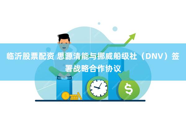 临沂股票配资 思源清能与挪威船级社（DNV）签署战略合作协议