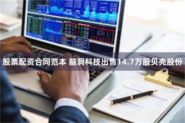 股票配资合同范本 脑洞科技出售14.7万股贝壳股份