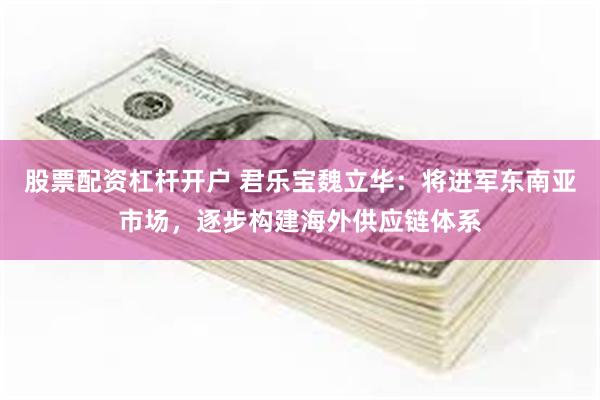 股票配资杠杆开户 君乐宝魏立华：将进军东南亚市场，逐步构建海外供应链体系