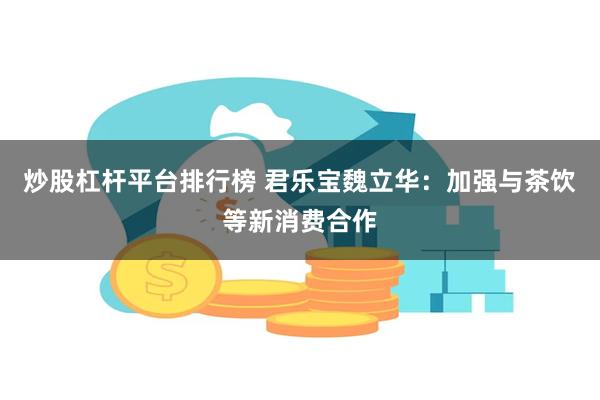 炒股杠杆平台排行榜 君乐宝魏立华：加强与茶饮等新消费合作