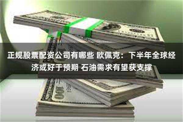 正规股票配资公司有哪些 欧佩克：下半年全球经济或好于预期 石油需求有望获支撑