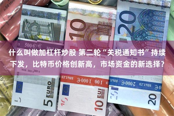 什么叫做加杠杆炒股 第二轮“关税通知书”持续下发，比特币价格创新高，市场资金的新选择？