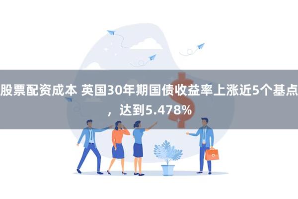 股票配资成本 英国30年期国债收益率上涨近5个基点，达到5.478%
