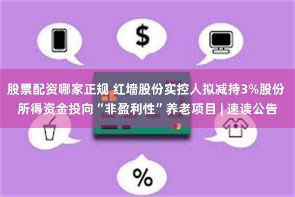 股票配资哪家正规 红墙股份实控人拟减持3%股份 所得资金投向“非盈利性”养老项目 | 速读公告