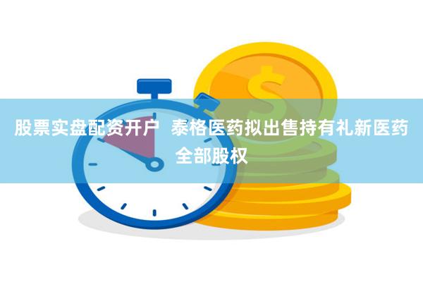 股票实盘配资开户  泰格医药拟出售持有礼新医药全部股权