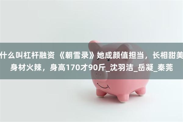什么叫杠杆融资 《朝雪录》她成颜值担当，长相甜美身材火辣，身高170才90斤_沈羽洁_岳凝_秦莞