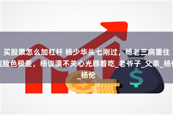 买股票怎么加杠杆 杨少华头七刚过，杨老三病重住院脸色极差，杨议漠不关心光顾着吃_老爷子_父亲_杨伦