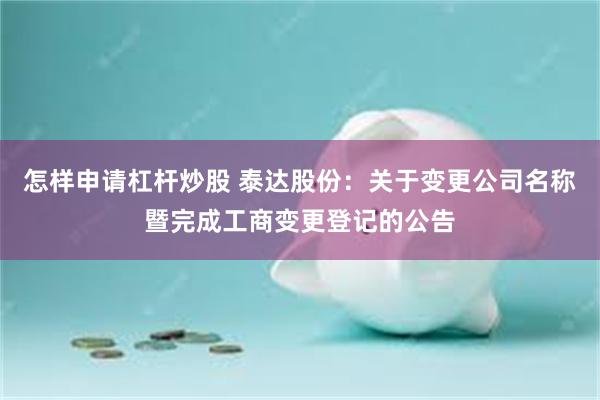 怎样申请杠杆炒股 泰达股份：关于变更公司名称暨完成工商变更登记的公告