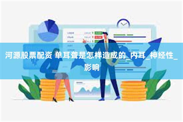 河源股票配资 单耳聋是怎样造成的_内耳_神经性_影响