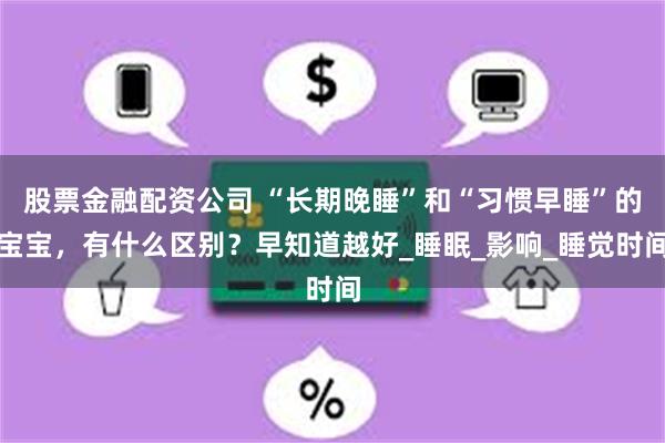 股票金融配资公司 “长期晚睡”和“习惯早睡”的宝宝，有什么区别？早知道越好_睡眠_影响_睡觉时间