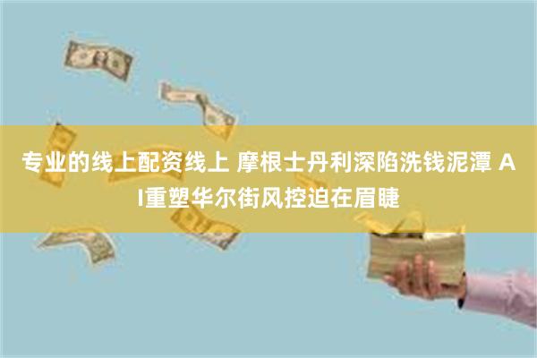 专业的线上配资线上 摩根士丹利深陷洗钱泥潭 AI重塑华尔街风控迫在眉睫