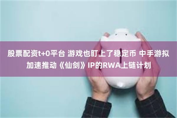 股票配资t+0平台 游戏也盯上了稳定币 中手游拟加速推动《仙剑》IP的RWA上链计划