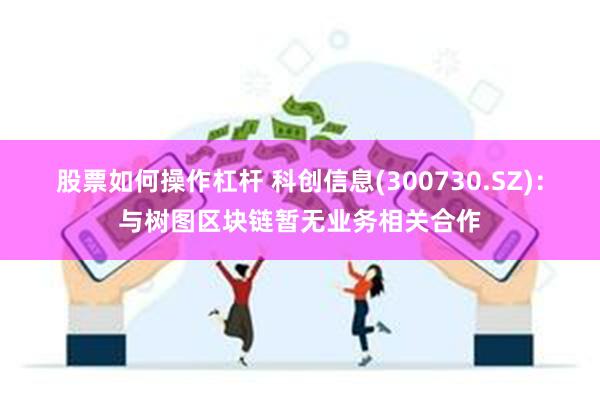股票如何操作杠杆 科创信息(300730.SZ)：与树图区块链暂无业务相关合作