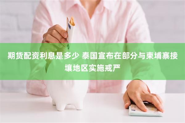 期货配资利息是多少 泰国宣布在部分与柬埔寨接壤地区实施戒严