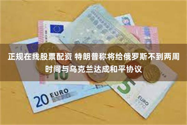 正规在线股票配资 特朗普称将给俄罗斯不到两周时间与乌克兰达成和平协议