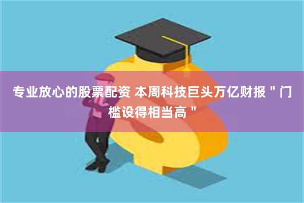专业放心的股票配资 本周科技巨头万亿财报＂门槛设得相当高＂