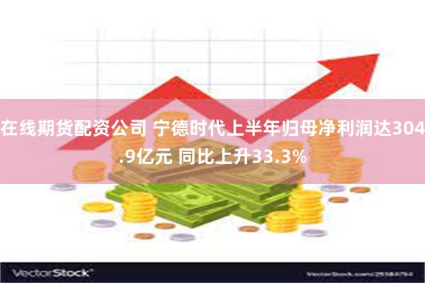 在线期货配资公司 宁德时代上半年归母净利润达304.9亿元 同比上升33.3%