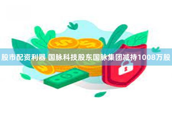 股市配资利器 国脉科技股东国脉集团减持1008万股