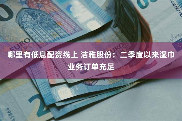 哪里有低息配资线上 洁雅股份：二季度以来湿巾业务订单充足