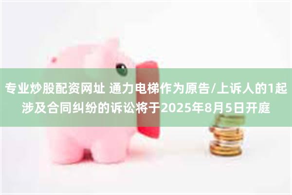 专业炒股配资网址 通力电梯作为原告/上诉人的1起涉及合同纠纷的诉讼将于2025年8月5日开庭