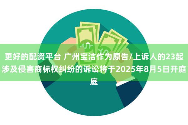 更好的配资平台 广州宝洁作为原告/上诉人的23起涉及侵害商标权纠纷的诉讼将于2025年8月5日开庭