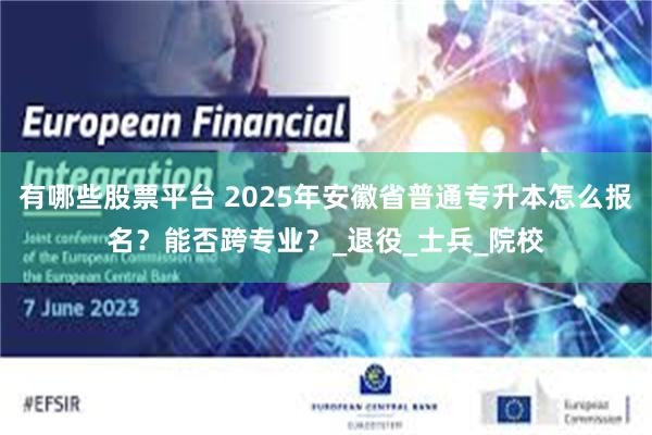 有哪些股票平台 2025年安徽省普通专升本怎么报名？能否跨专业？_退役_士兵_院校