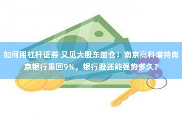 如何用杠杆证券 又见大股东加仓！南京高科增持南京银行重回9%，银行股还能强势多久？