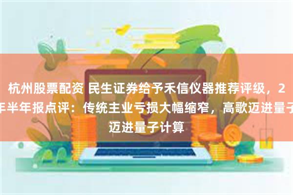 杭州股票配资 民生证券给予禾信仪器推荐评级，2025年半年报点评：传统主业亏损大幅缩窄，高歌迈进量子计算