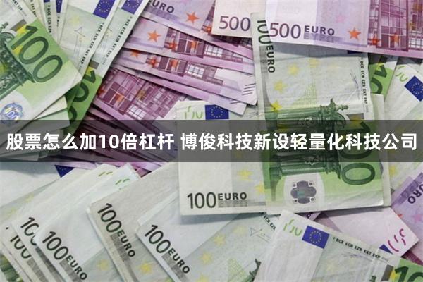 股票怎么加10倍杠杆 博俊科技新设轻量化科技公司
