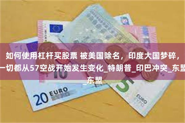 如何使用杠杆买股票 被美国除名，印度大国梦碎，一切都从57空战开始发生变化_特朗普_印巴冲突_东盟